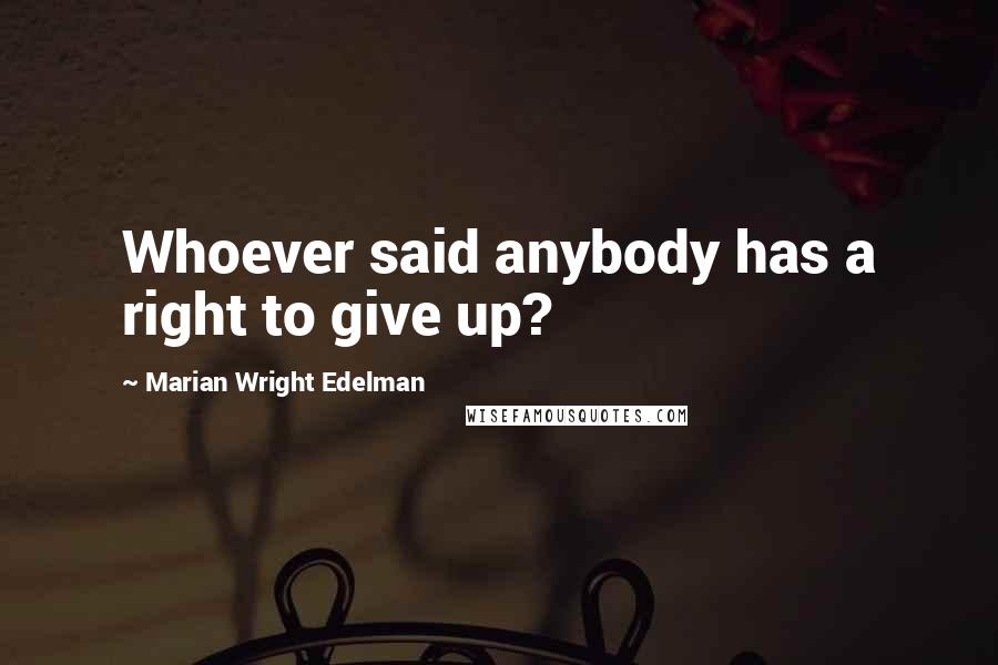 Marian Wright Edelman Quotes: Whoever said anybody has a right to give up?