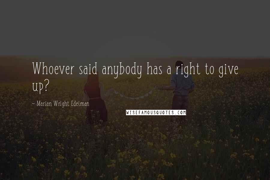 Marian Wright Edelman Quotes: Whoever said anybody has a right to give up?