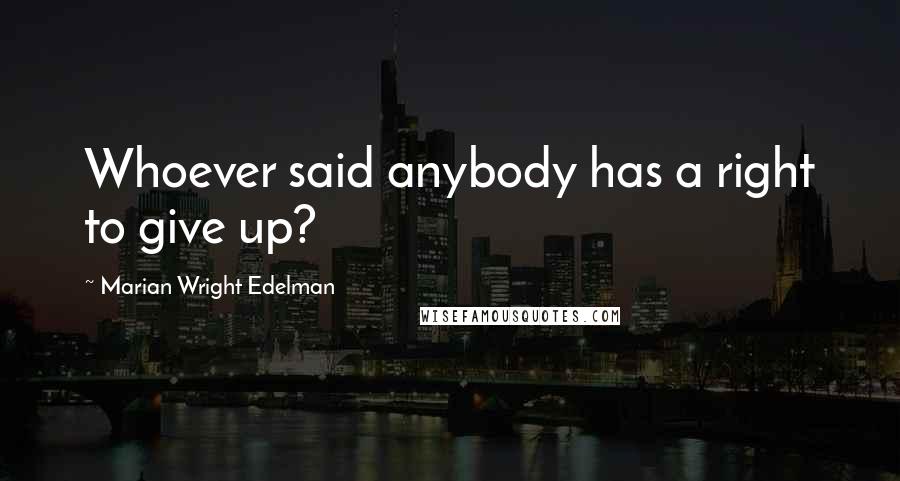 Marian Wright Edelman Quotes: Whoever said anybody has a right to give up?