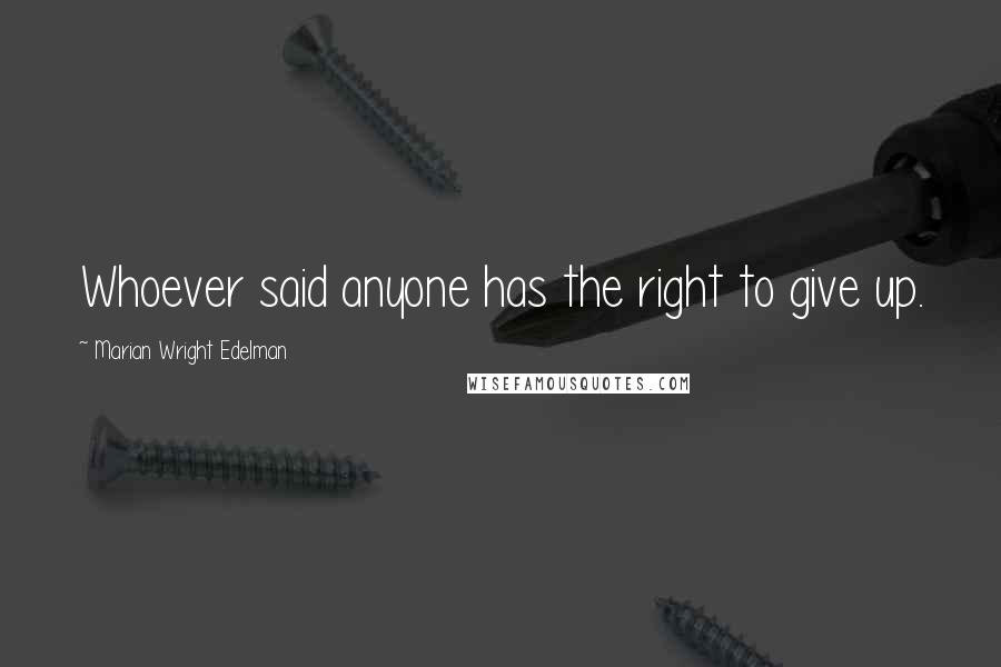 Marian Wright Edelman Quotes: Whoever said anyone has the right to give up.