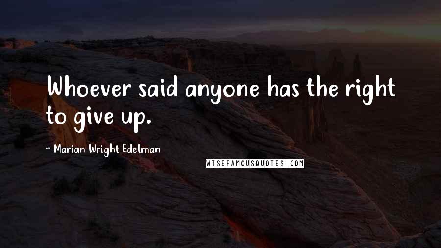 Marian Wright Edelman Quotes: Whoever said anyone has the right to give up.