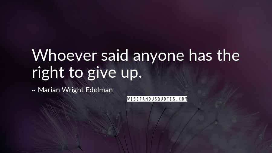 Marian Wright Edelman Quotes: Whoever said anyone has the right to give up.