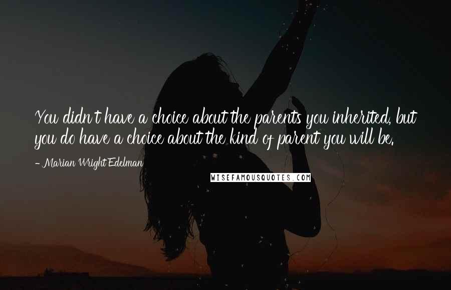 Marian Wright Edelman Quotes: You didn't have a choice about the parents you inherited, but you do have a choice about the kind of parent you will be.