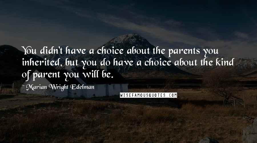 Marian Wright Edelman Quotes: You didn't have a choice about the parents you inherited, but you do have a choice about the kind of parent you will be.