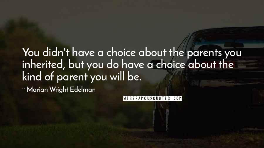 Marian Wright Edelman Quotes: You didn't have a choice about the parents you inherited, but you do have a choice about the kind of parent you will be.