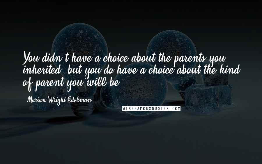 Marian Wright Edelman Quotes: You didn't have a choice about the parents you inherited, but you do have a choice about the kind of parent you will be.