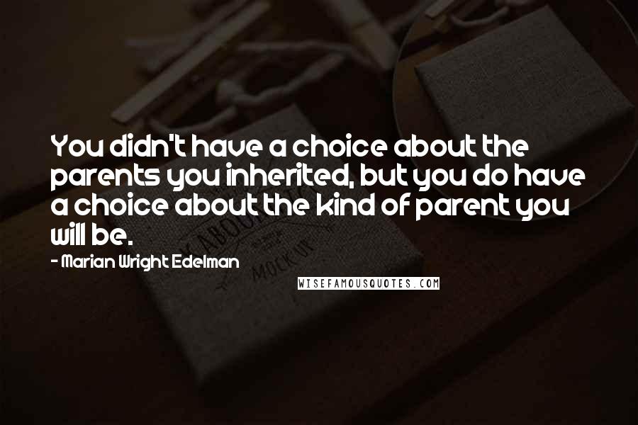 Marian Wright Edelman Quotes: You didn't have a choice about the parents you inherited, but you do have a choice about the kind of parent you will be.