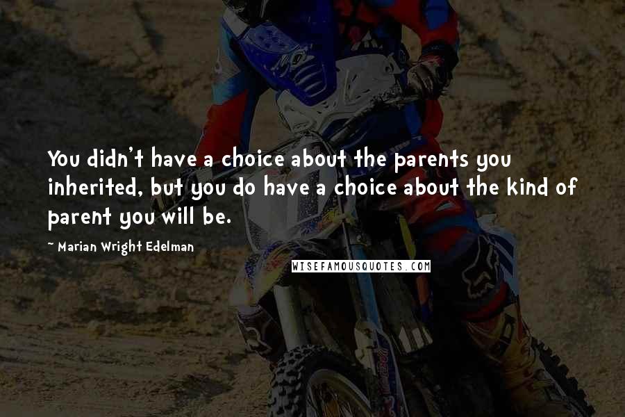 Marian Wright Edelman Quotes: You didn't have a choice about the parents you inherited, but you do have a choice about the kind of parent you will be.