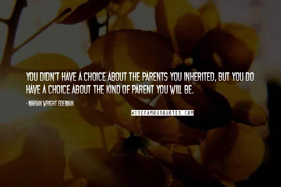 Marian Wright Edelman Quotes: You didn't have a choice about the parents you inherited, but you do have a choice about the kind of parent you will be.