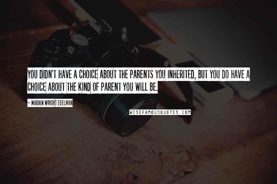 Marian Wright Edelman Quotes: You didn't have a choice about the parents you inherited, but you do have a choice about the kind of parent you will be.