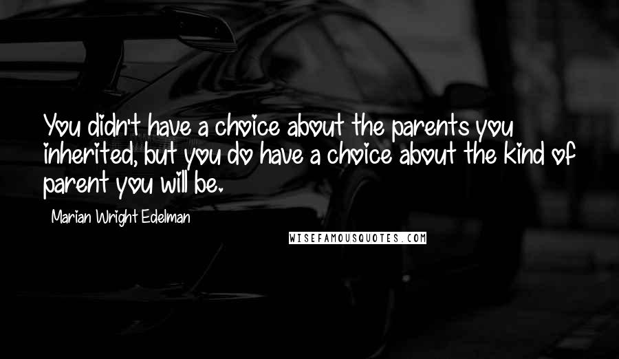 Marian Wright Edelman Quotes: You didn't have a choice about the parents you inherited, but you do have a choice about the kind of parent you will be.