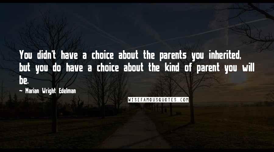 Marian Wright Edelman Quotes: You didn't have a choice about the parents you inherited, but you do have a choice about the kind of parent you will be.