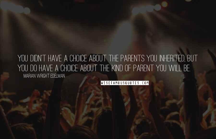 Marian Wright Edelman Quotes: You didn't have a choice about the parents you inherited, but you do have a choice about the kind of parent you will be.