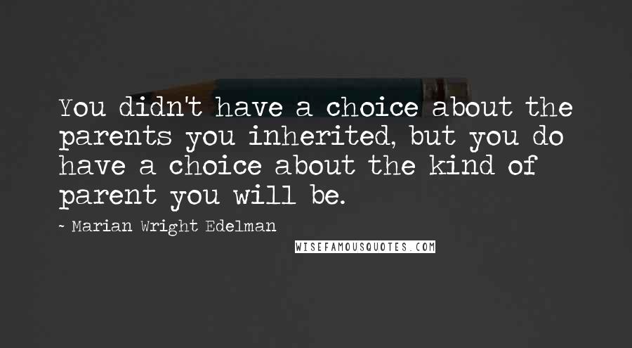 Marian Wright Edelman Quotes: You didn't have a choice about the parents you inherited, but you do have a choice about the kind of parent you will be.