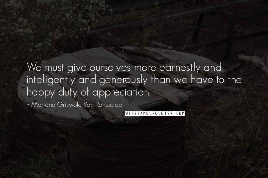 Mariana Griswold Van Rensselaer Quotes: We must give ourselves more earnestly and intelligently and generously than we have to the happy duty of appreciation.