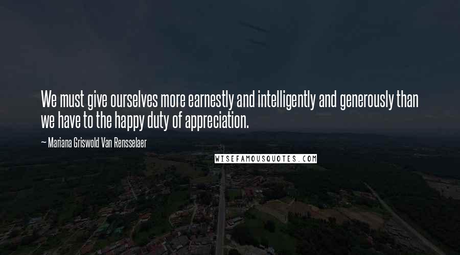 Mariana Griswold Van Rensselaer Quotes: We must give ourselves more earnestly and intelligently and generously than we have to the happy duty of appreciation.
