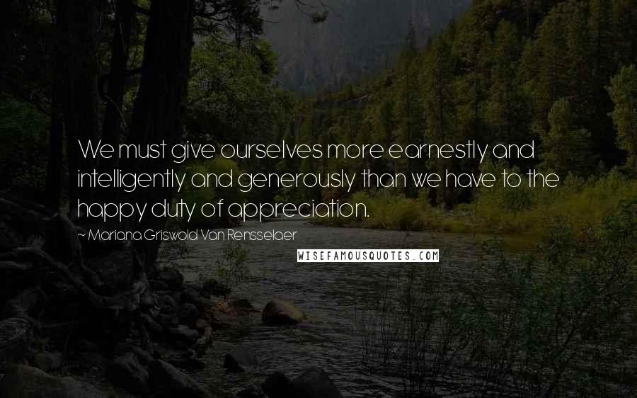 Mariana Griswold Van Rensselaer Quotes: We must give ourselves more earnestly and intelligently and generously than we have to the happy duty of appreciation.