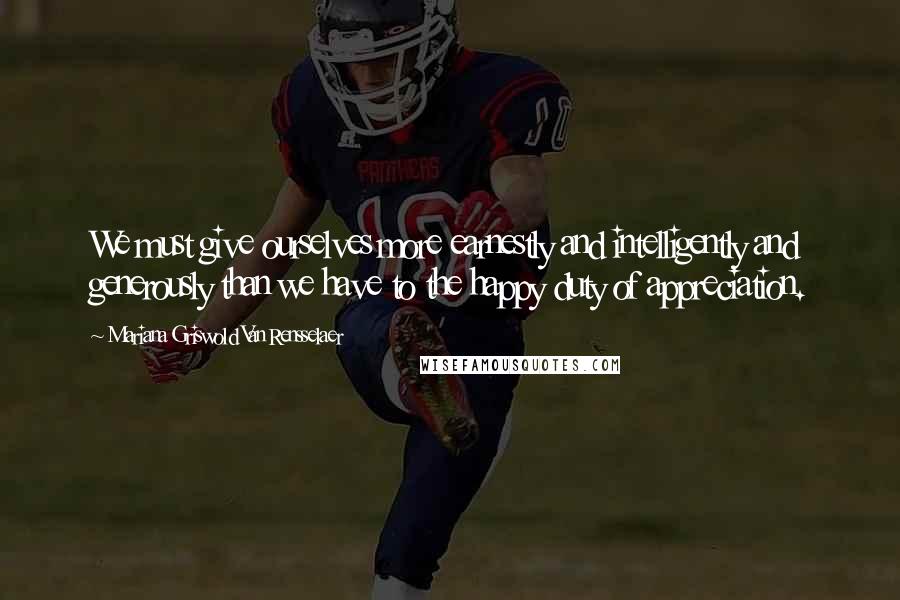 Mariana Griswold Van Rensselaer Quotes: We must give ourselves more earnestly and intelligently and generously than we have to the happy duty of appreciation.