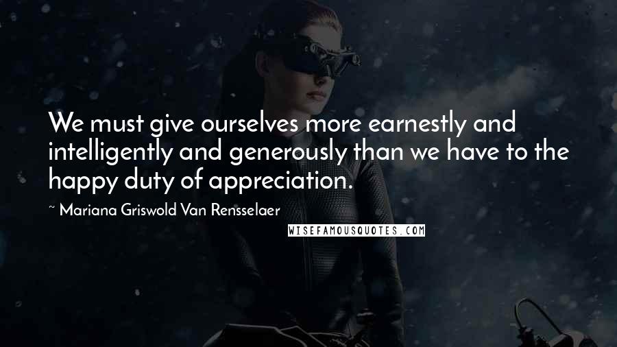 Mariana Griswold Van Rensselaer Quotes: We must give ourselves more earnestly and intelligently and generously than we have to the happy duty of appreciation.