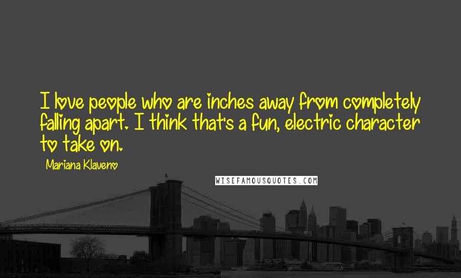 Mariana Klaveno Quotes: I love people who are inches away from completely falling apart. I think that's a fun, electric character to take on.