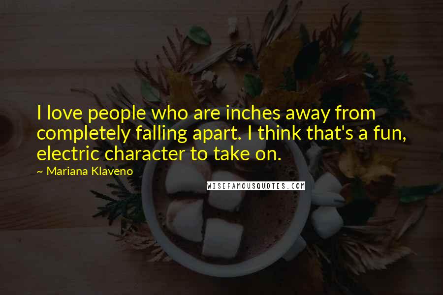 Mariana Klaveno Quotes: I love people who are inches away from completely falling apart. I think that's a fun, electric character to take on.