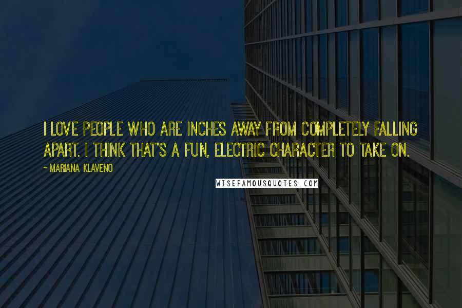 Mariana Klaveno Quotes: I love people who are inches away from completely falling apart. I think that's a fun, electric character to take on.