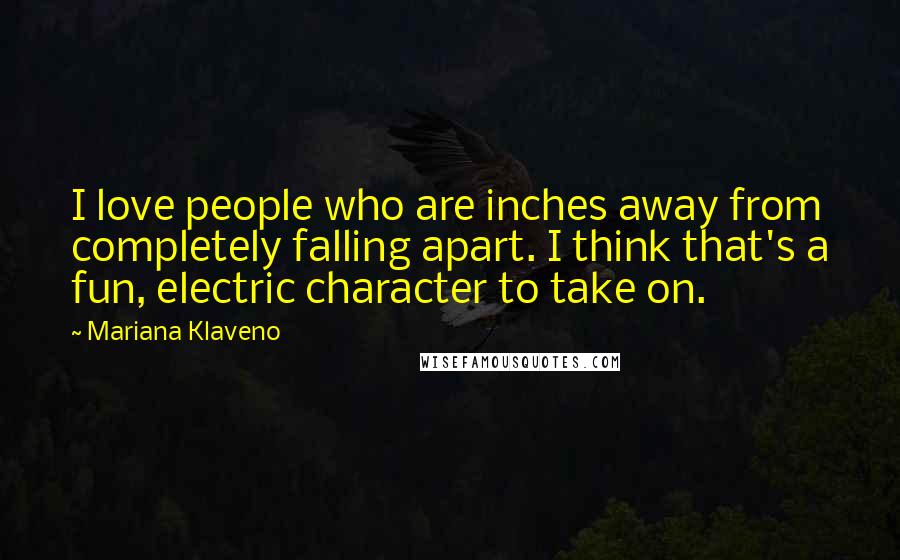 Mariana Klaveno Quotes: I love people who are inches away from completely falling apart. I think that's a fun, electric character to take on.