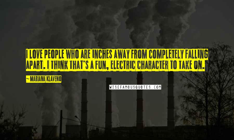 Mariana Klaveno Quotes: I love people who are inches away from completely falling apart. I think that's a fun, electric character to take on.