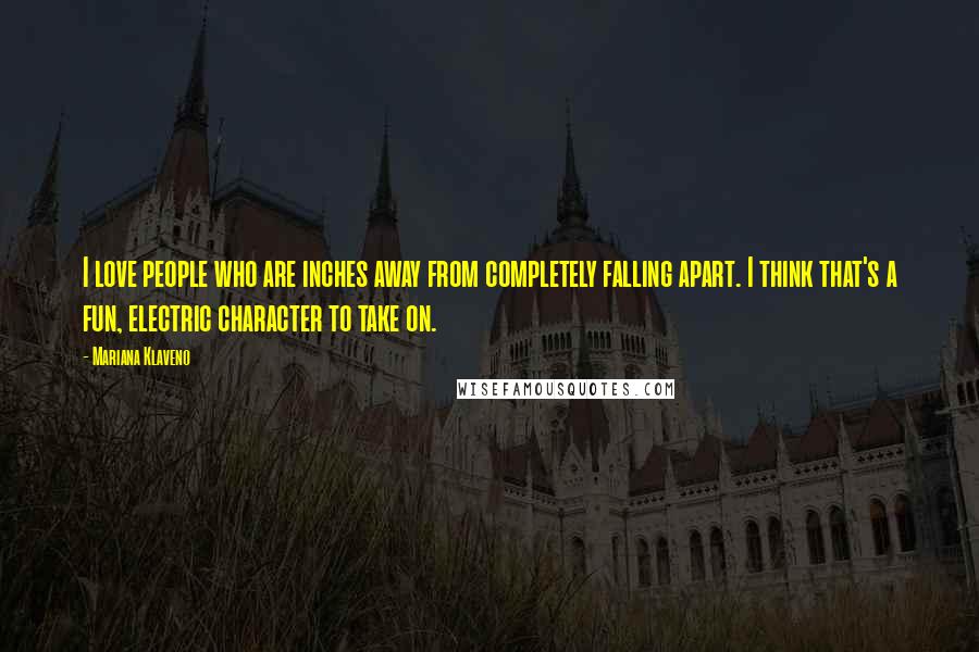 Mariana Klaveno Quotes: I love people who are inches away from completely falling apart. I think that's a fun, electric character to take on.