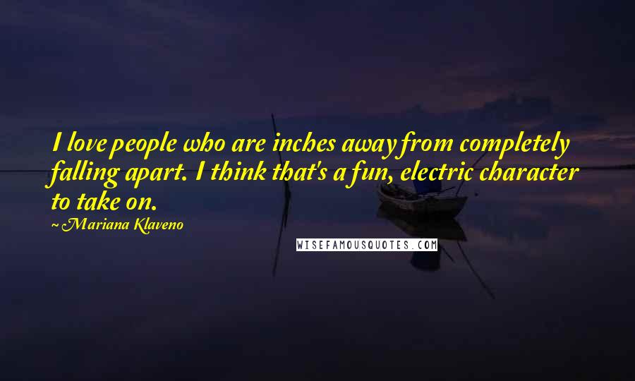 Mariana Klaveno Quotes: I love people who are inches away from completely falling apart. I think that's a fun, electric character to take on.