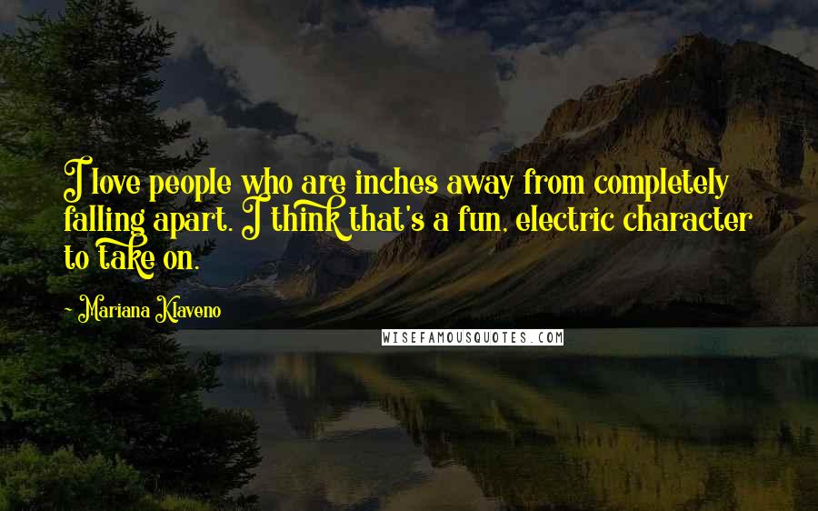 Mariana Klaveno Quotes: I love people who are inches away from completely falling apart. I think that's a fun, electric character to take on.