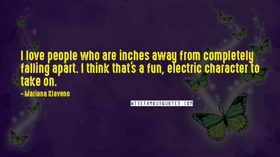 Mariana Klaveno Quotes: I love people who are inches away from completely falling apart. I think that's a fun, electric character to take on.