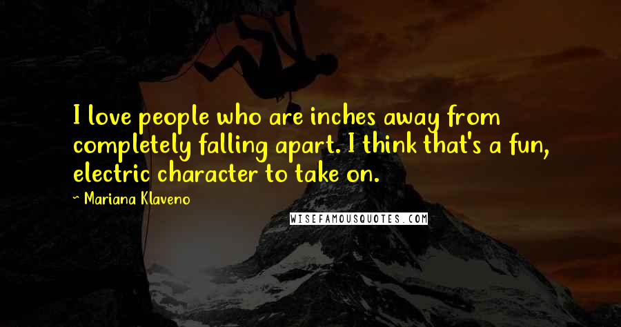 Mariana Klaveno Quotes: I love people who are inches away from completely falling apart. I think that's a fun, electric character to take on.