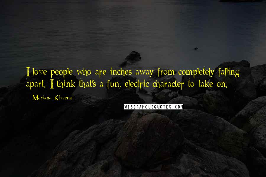 Mariana Klaveno Quotes: I love people who are inches away from completely falling apart. I think that's a fun, electric character to take on.