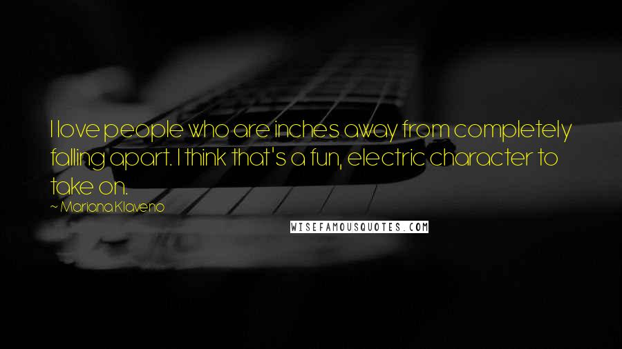 Mariana Klaveno Quotes: I love people who are inches away from completely falling apart. I think that's a fun, electric character to take on.