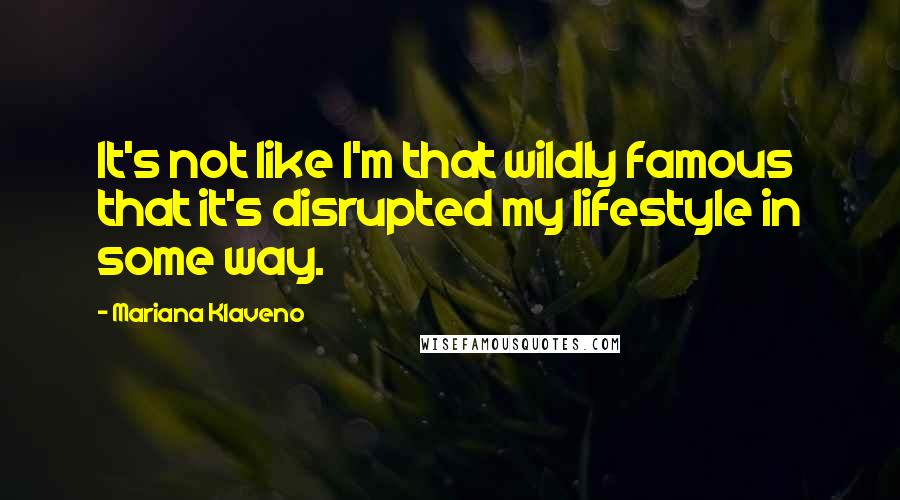 Mariana Klaveno Quotes: It's not like I'm that wildly famous that it's disrupted my lifestyle in some way.