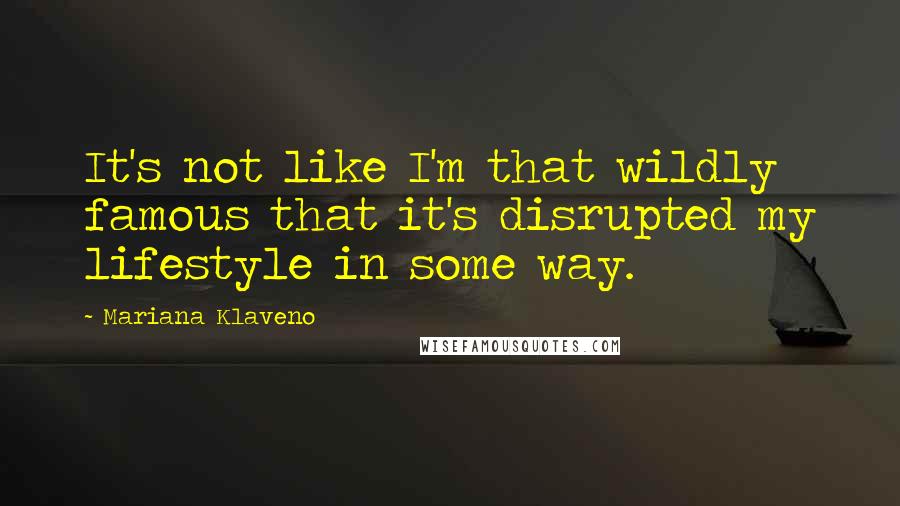 Mariana Klaveno Quotes: It's not like I'm that wildly famous that it's disrupted my lifestyle in some way.