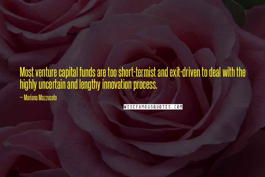 Mariana Mazzucato Quotes: Most venture capital funds are too short-termist and exit-driven to deal with the highly uncertain and lengthy innovation process.