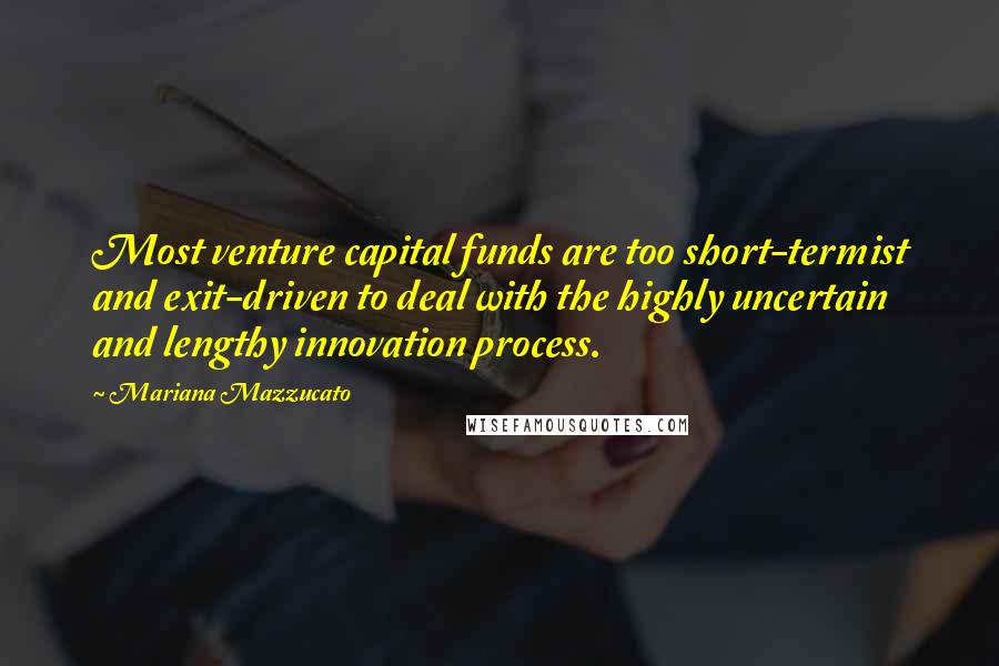 Mariana Mazzucato Quotes: Most venture capital funds are too short-termist and exit-driven to deal with the highly uncertain and lengthy innovation process.