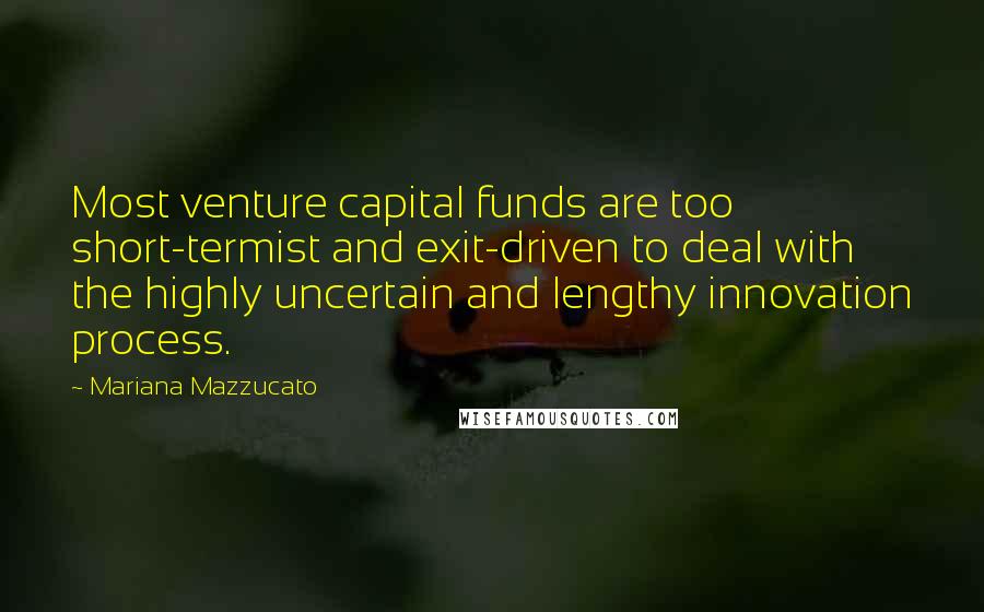 Mariana Mazzucato Quotes: Most venture capital funds are too short-termist and exit-driven to deal with the highly uncertain and lengthy innovation process.