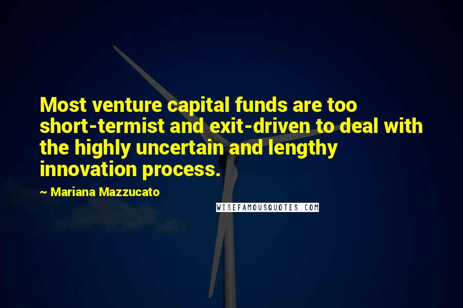 Mariana Mazzucato Quotes: Most venture capital funds are too short-termist and exit-driven to deal with the highly uncertain and lengthy innovation process.
