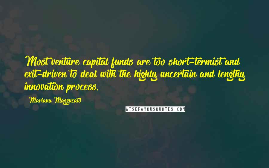 Mariana Mazzucato Quotes: Most venture capital funds are too short-termist and exit-driven to deal with the highly uncertain and lengthy innovation process.