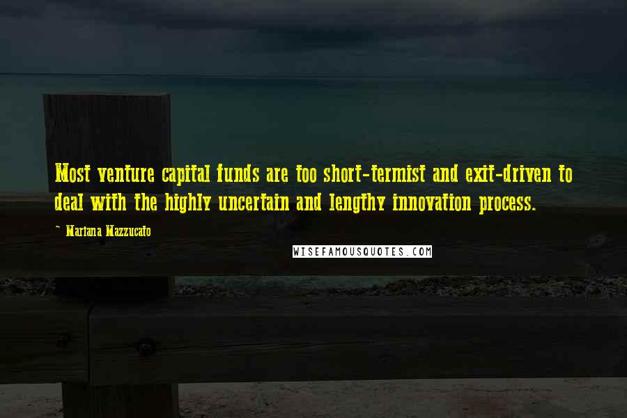 Mariana Mazzucato Quotes: Most venture capital funds are too short-termist and exit-driven to deal with the highly uncertain and lengthy innovation process.