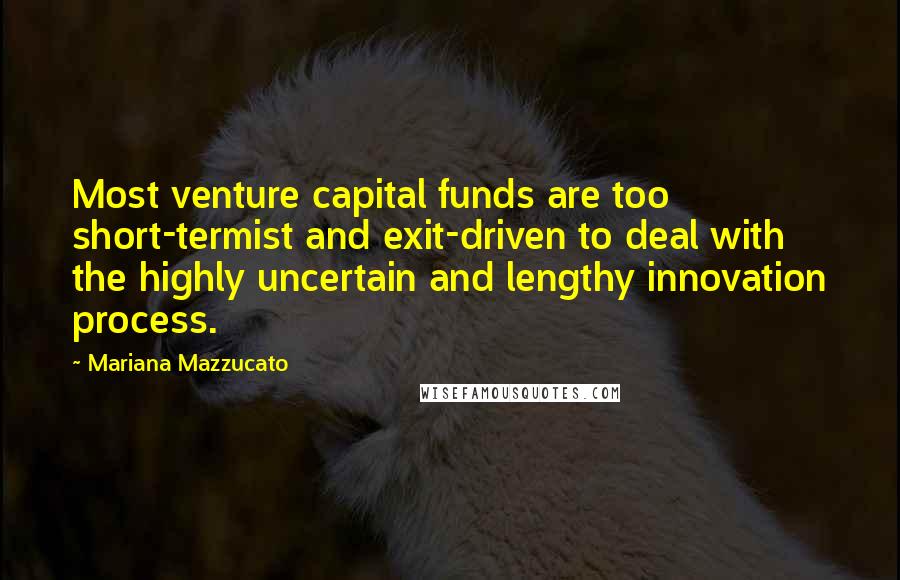 Mariana Mazzucato Quotes: Most venture capital funds are too short-termist and exit-driven to deal with the highly uncertain and lengthy innovation process.