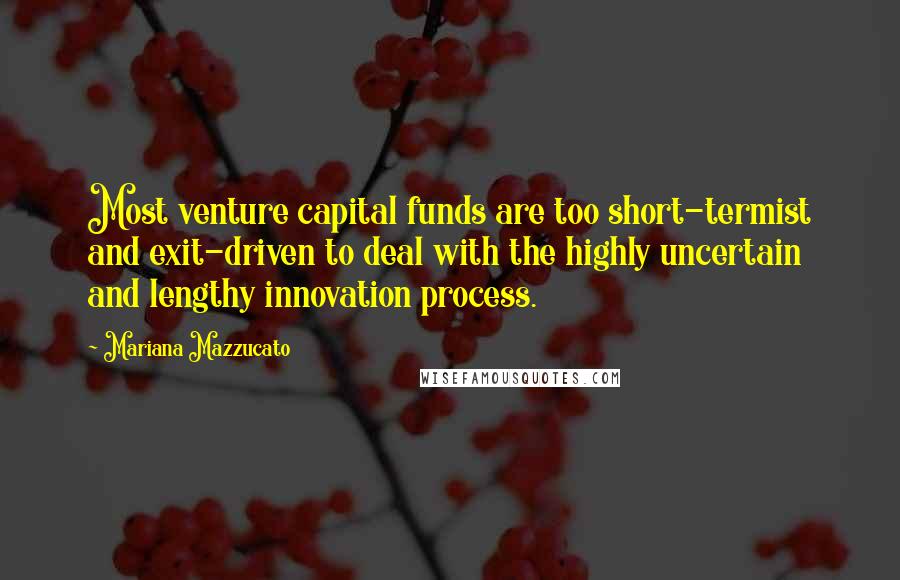 Mariana Mazzucato Quotes: Most venture capital funds are too short-termist and exit-driven to deal with the highly uncertain and lengthy innovation process.