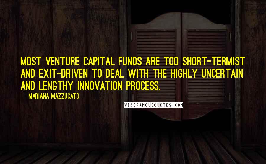 Mariana Mazzucato Quotes: Most venture capital funds are too short-termist and exit-driven to deal with the highly uncertain and lengthy innovation process.