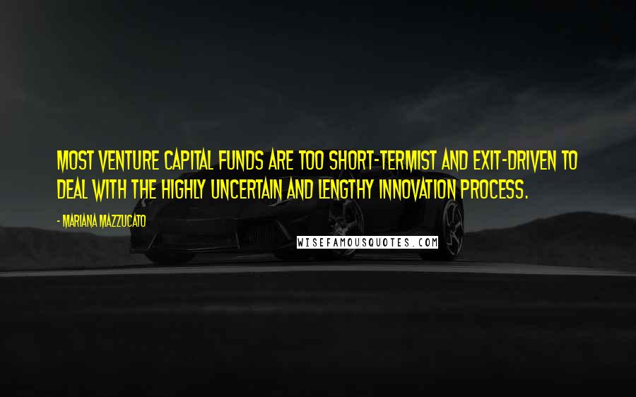 Mariana Mazzucato Quotes: Most venture capital funds are too short-termist and exit-driven to deal with the highly uncertain and lengthy innovation process.