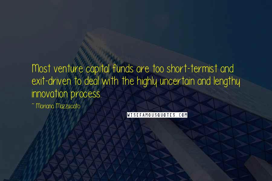 Mariana Mazzucato Quotes: Most venture capital funds are too short-termist and exit-driven to deal with the highly uncertain and lengthy innovation process.