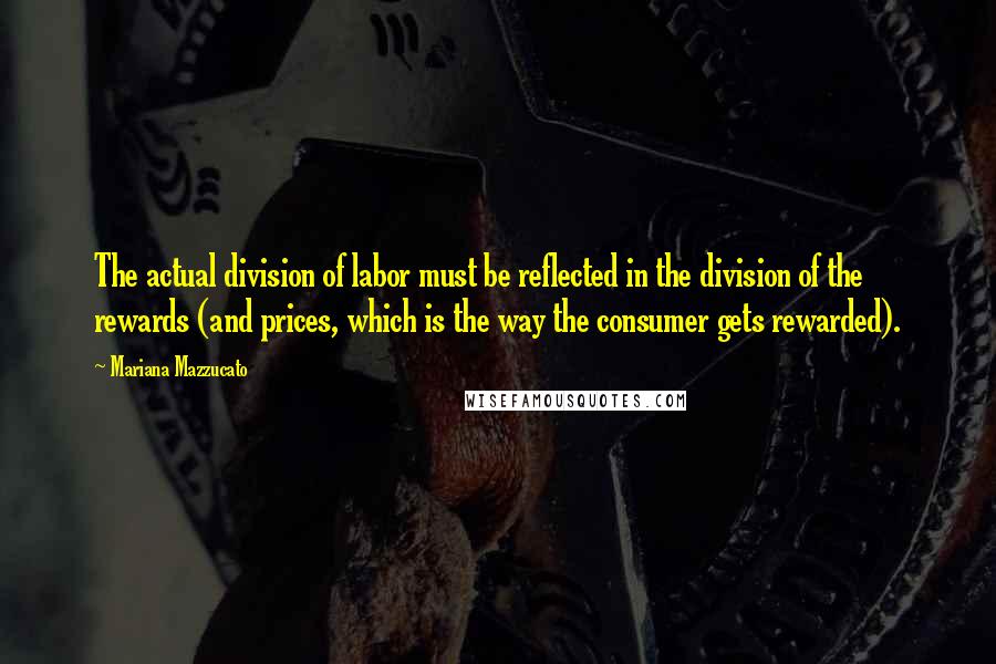 Mariana Mazzucato Quotes: The actual division of labor must be reflected in the division of the rewards (and prices, which is the way the consumer gets rewarded).