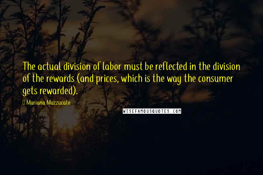 Mariana Mazzucato Quotes: The actual division of labor must be reflected in the division of the rewards (and prices, which is the way the consumer gets rewarded).